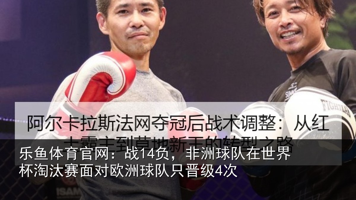 乐鱼体育官网：战14负，非洲球队在世界杯淘汰赛面对欧洲球队只晋级4次