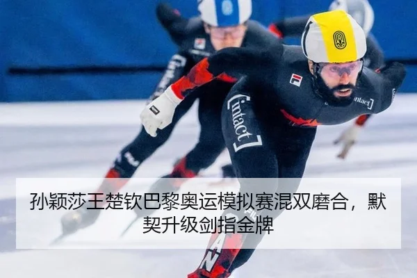 孙颖莎王楚钦巴黎奥运模拟赛混双磨合，默契升级剑指金牌