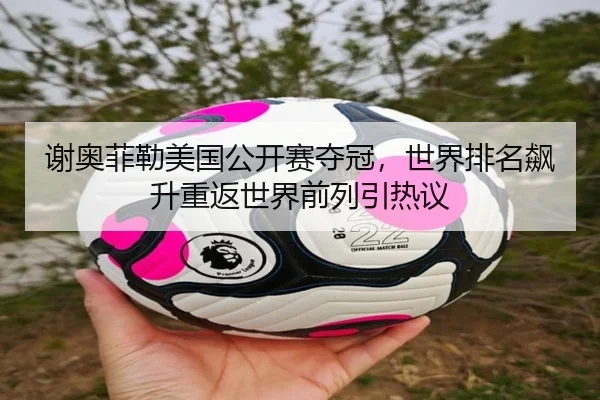 谢奥菲勒美国公开赛夺冠，世界排名飙升重返世界前列引热议