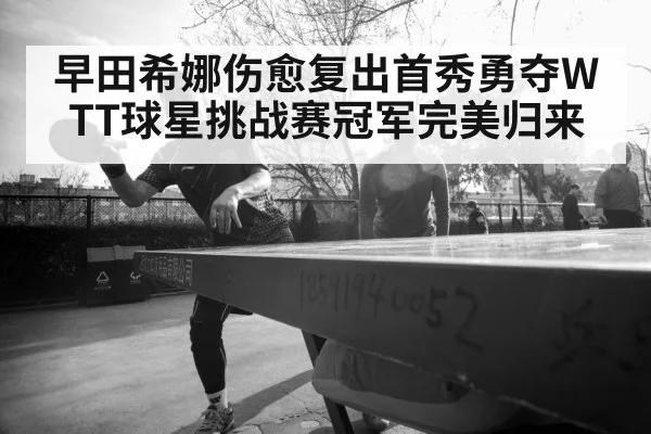 早田希娜伤愈复出首秀勇夺WTT球星挑战赛冠军完美归来