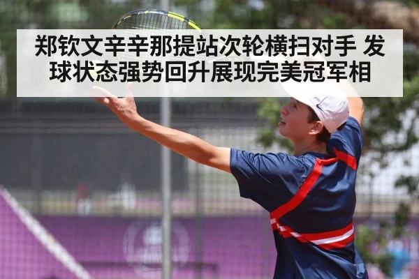 郑钦文辛辛那提站次轮横扫对手 发球状态强势回升展现完美冠军相