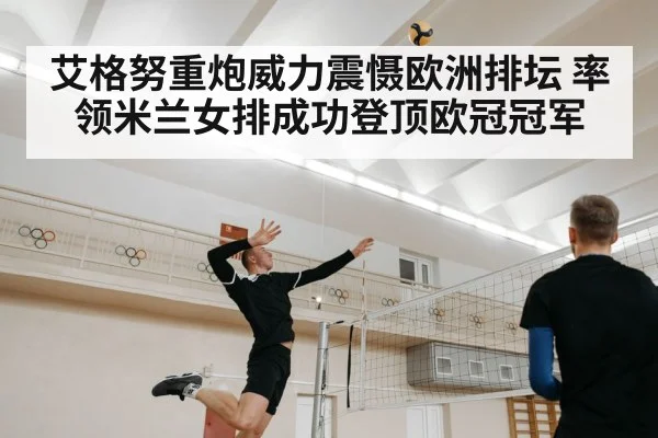 艾格努重炮威力震慑欧洲排坛 率领米兰女排成功登顶欧冠冠军