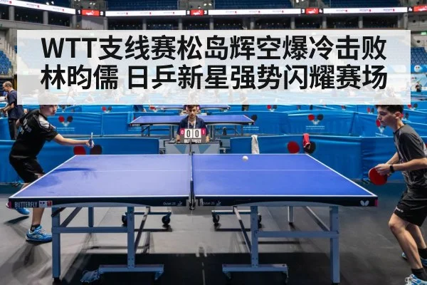 WTT支线赛松岛辉空爆冷击败林昀儒 日乒新星强势闪耀赛场