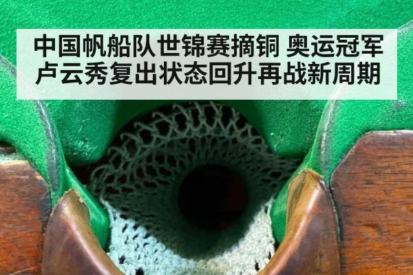 中国帆船队世锦赛摘铜 奥运冠军卢云秀复出状态回升再战新周期